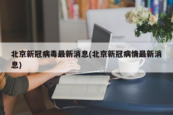 北京新冠病毒最新消息(北京新冠病情最新消息)
