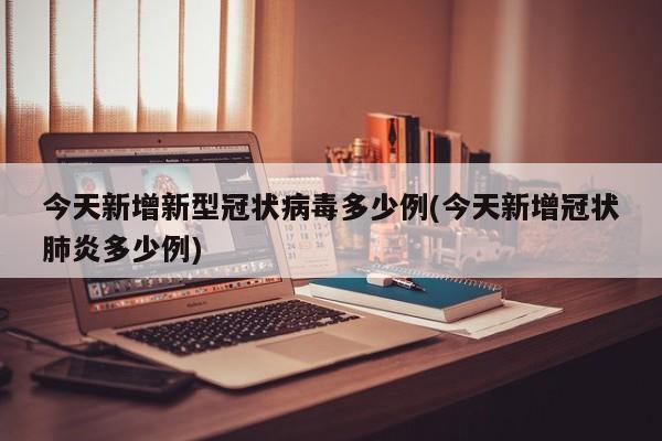今天新增新型冠状病毒多少例(今天新增冠状肺炎多少例)