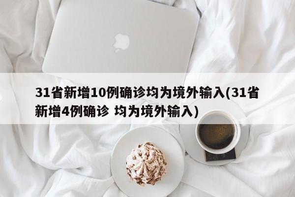 31省新增10例确诊均为境外输入(31省新增4例确诊 均为境外输入)