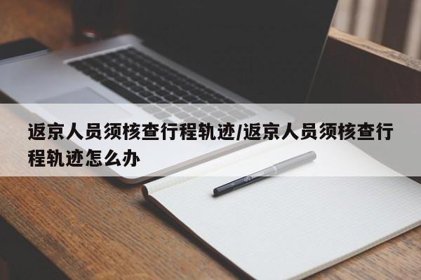 返京人员须核查行程轨迹/返京人员须核查行程轨迹怎么办