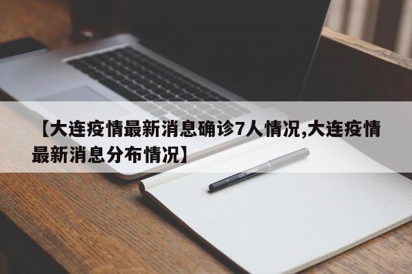 【大连疫情最新消息确诊7人情况,大连疫情最新消息分布情况】