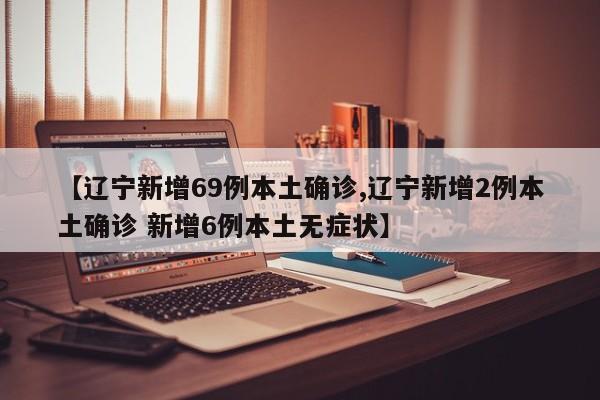 【辽宁新增69例本土确诊,辽宁新增2例本土确诊 新增6例本土无症状】