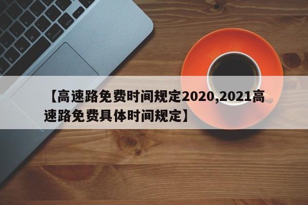【高速路免费时间规定2020,2021高速路免费具体时间规定】