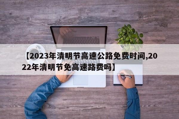 【2023年清明节高速公路免费时间,2022年清明节免高速路费吗】