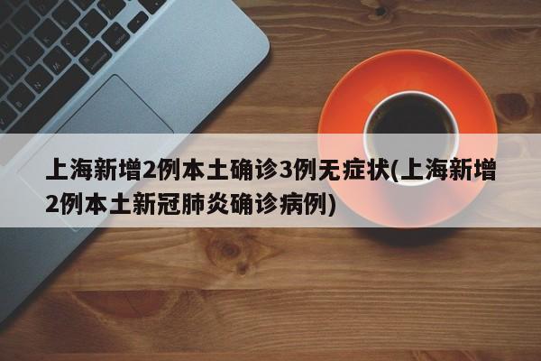 上海新增2例本土确诊3例无症状(上海新增2例本土新冠肺炎确诊病例)