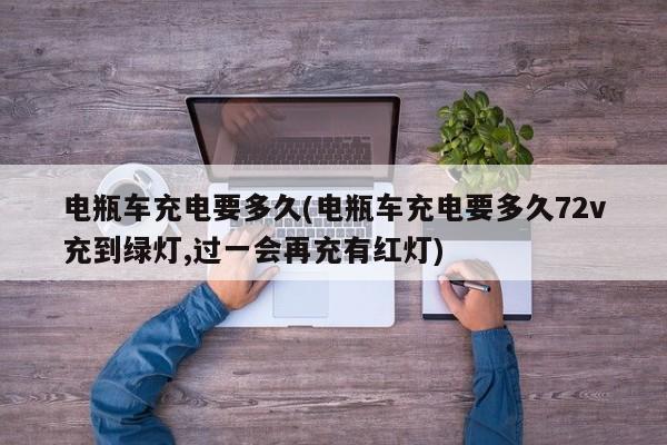 电瓶车充电要多久(电瓶车充电要多久72v充到绿灯,过一会再充有红灯)