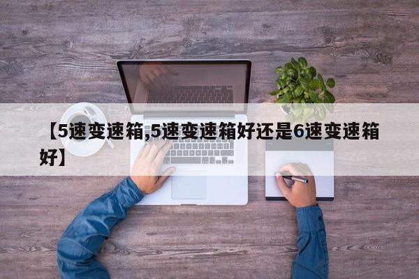 【5速变速箱,5速变速箱好还是6速变速箱好】