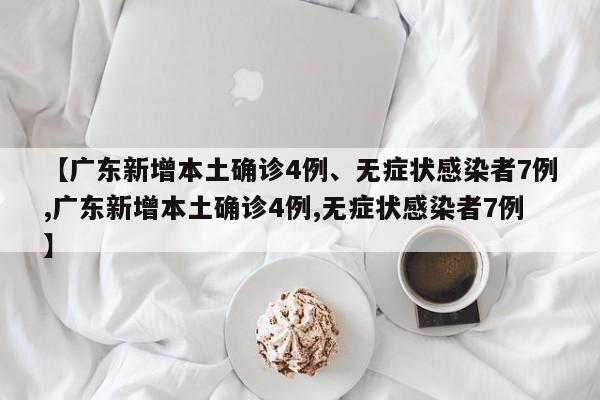 【广东新增本土确诊4例、无症状感染者7例,广东新增本土确诊4例,无症状感染者7例】