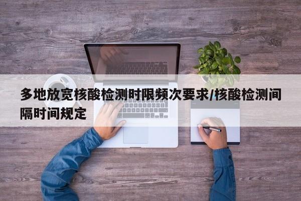 多地放宽核酸检测时限频次要求/核酸检测间隔时间规定