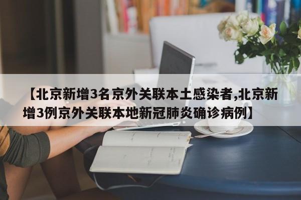 【北京新增3名京外关联本土感染者,北京新增3例京外关联本地新冠肺炎确诊病例】