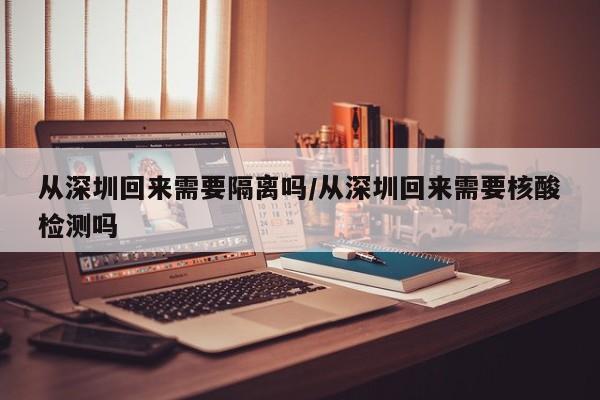从深圳回来需要隔离吗/从深圳回来需要核酸检测吗