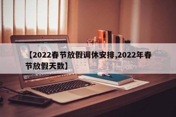 【2022春节放假调休安排,2022年春节放假天数】