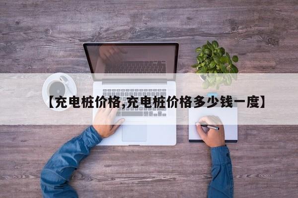 【充电桩价格,充电桩价格多少钱一度】