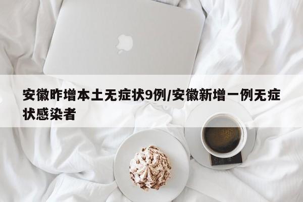 安徽昨增本土无症状9例/安徽新增一例无症状感染者