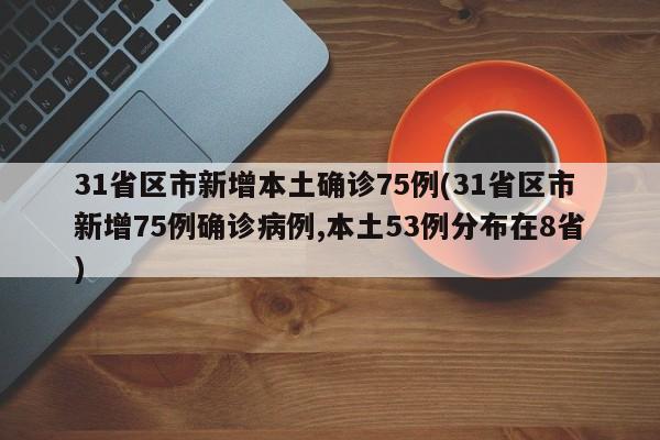 31省区市新增本土确诊75例(31省区市新增75例确诊病例,本土53例分布在8省)