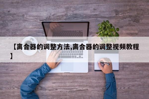 【离合器的调整方法,离合器的调整视频教程】