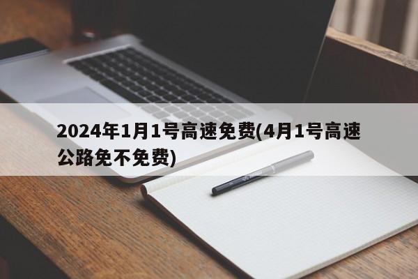 2024年1月1号高速免费(4月1号高速公路免不免费)