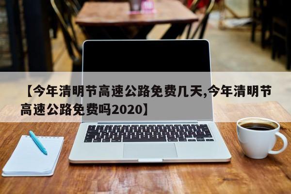 【今年清明节高速公路免费几天,今年清明节高速公路免费吗2020】