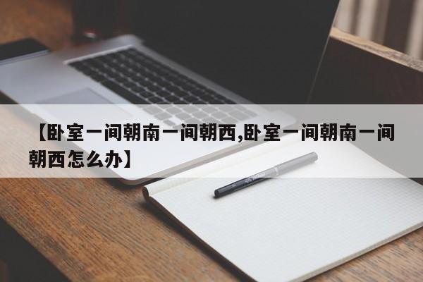 【卧室一间朝南一间朝西,卧室一间朝南一间朝西怎么办】