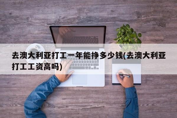 去澳大利亚打工一年能挣多少钱(去澳大利亚打工工资高吗)
