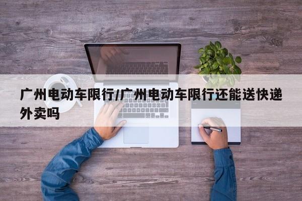 广州电动车限行/广州电动车限行还能送快递外卖吗