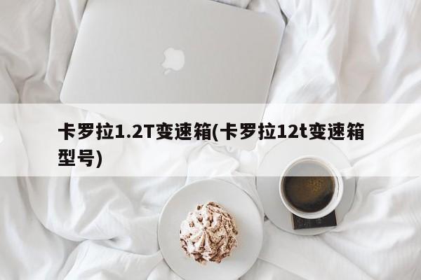 卡罗拉1.2T变速箱(卡罗拉12t变速箱型号)