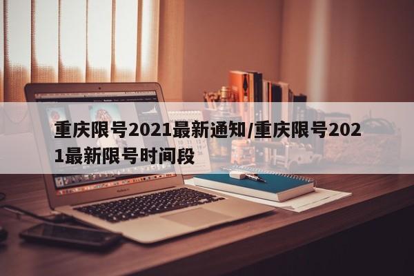重庆限号2021最新通知/重庆限号2021最新限号时间段