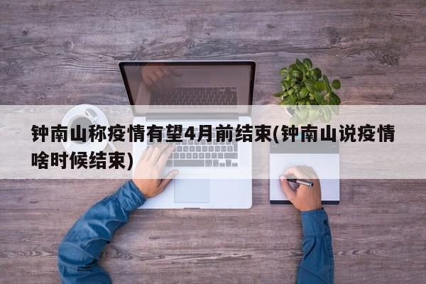钟南山称疫情有望4月前结束(钟南山说疫情啥时候结束)