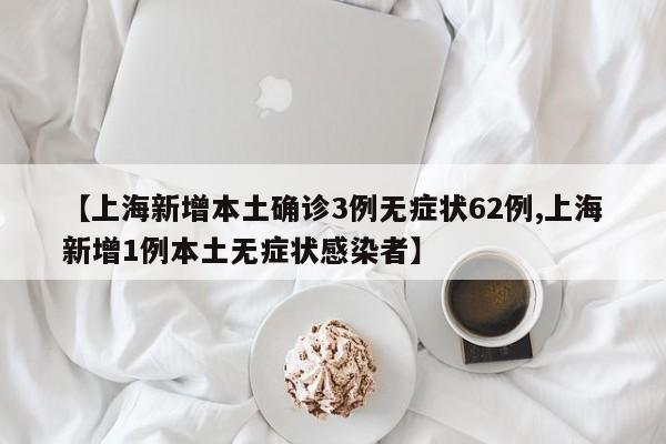 【上海新增本土确诊3例无症状62例,上海新增1例本土无症状感染者】