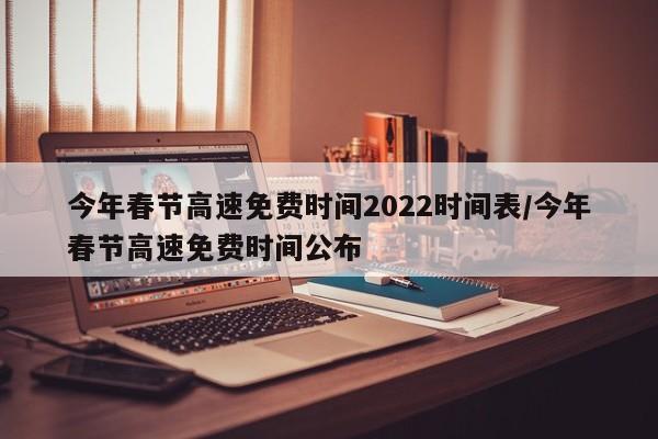 今年春节高速免费时间2022时间表/今年春节高速免费时间公布