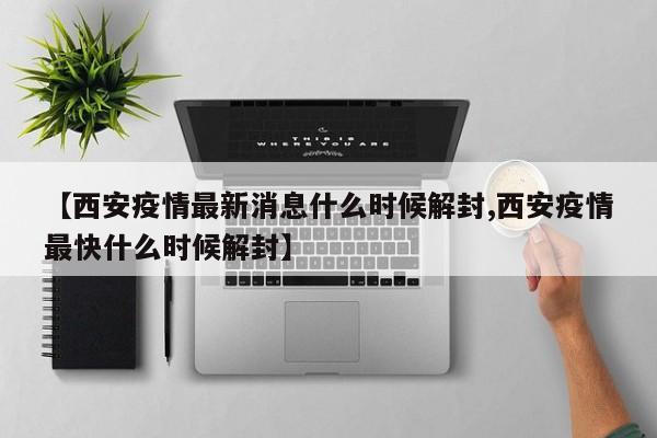 【西安疫情最新消息什么时候解封,西安疫情最快什么时候解封】