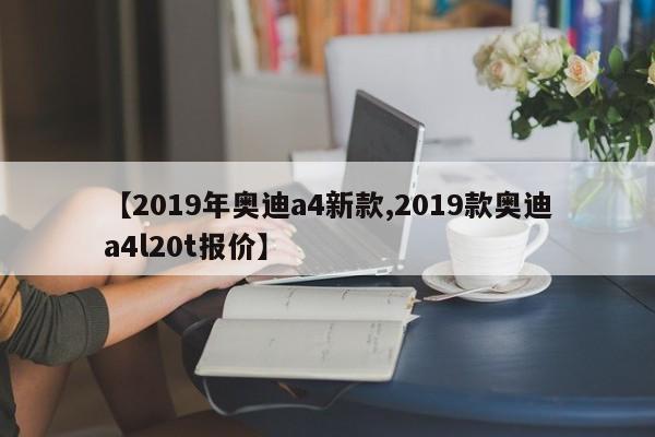 【2019年奥迪a4新款,2019款奥迪a4l20t报价】