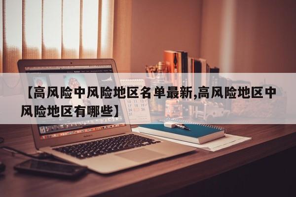 【高风险中风险地区名单最新,高风险地区中风险地区有哪些】