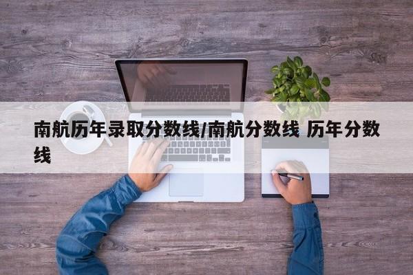 南航历年录取分数线/南航分数线 历年分数线