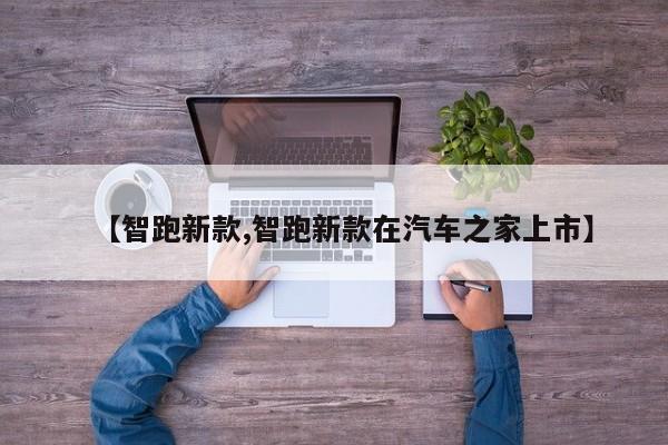 【智跑新款,智跑新款在汽车之家上市】