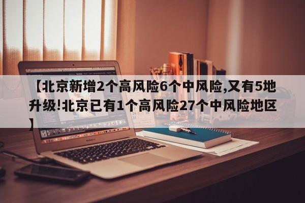 【北京新增2个高风险6个中风险,又有5地升级!北京已有1个高风险27个中风险地区】