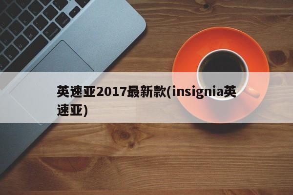 英速亚2017最新款(insignia英速亚)