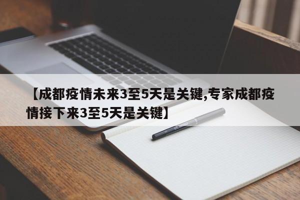 【成都疫情未来3至5天是关键,专家成都疫情接下来3至5天是关键】