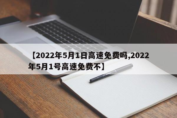 【2022年5月1日高速免费吗,2022年5月1号高速免费不】