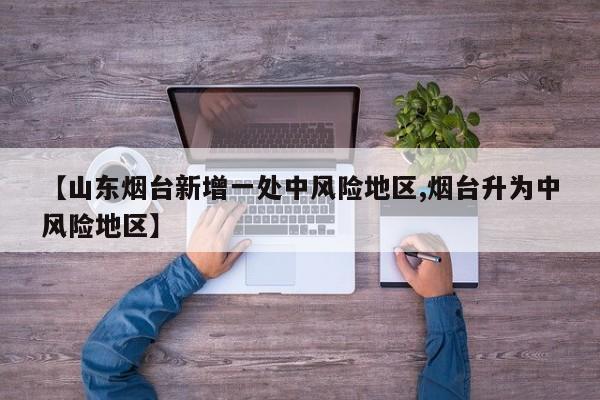 【山东烟台新增一处中风险地区,烟台升为中风险地区】