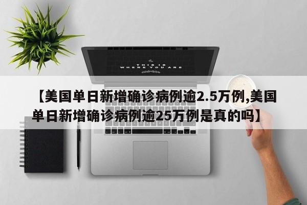 【美国单日新增确诊病例逾2.5万例,美国单日新增确诊病例逾25万例是真的吗】