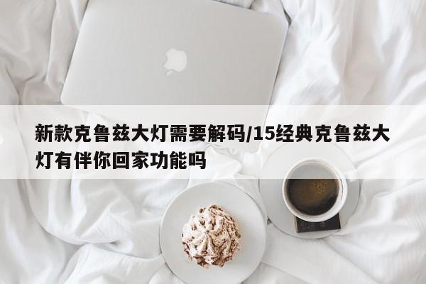 新款克鲁兹大灯需要解码/15经典克鲁兹大灯有伴你回家功能吗