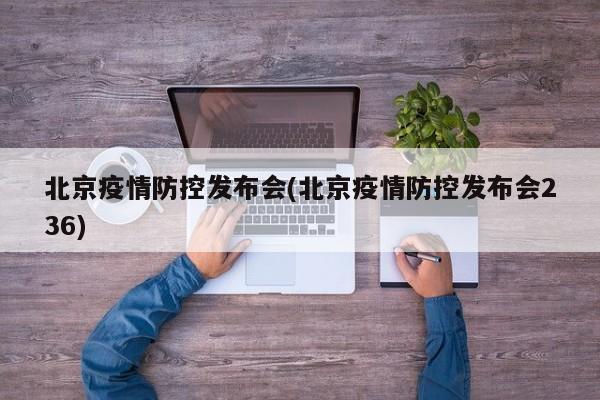 北京疫情防控发布会(北京疫情防控发布会236)