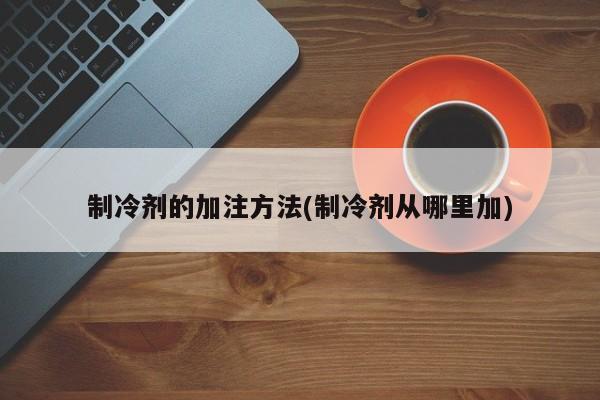 制冷剂的加注方法(制冷剂从哪里加)