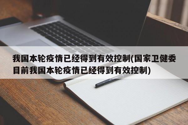 我国本轮疫情已经得到有效控制(国家卫健委目前我国本轮疫情已经得到有效控制)