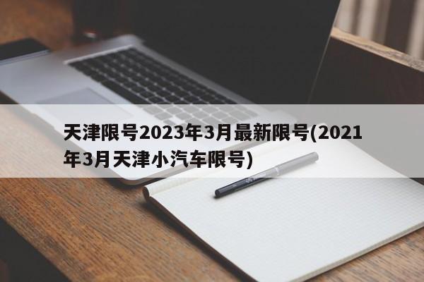 天津限号2023年3月最新限号(2021年3月天津小汽车限号)