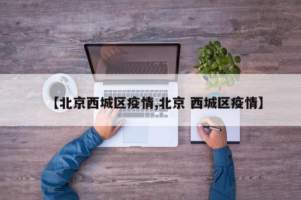 【北京西城区疫情,北京 西城区疫情】