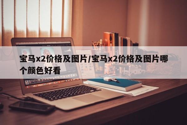 宝马x2价格及图片/宝马x2价格及图片哪个颜色好看
