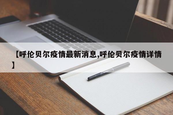 【呼伦贝尔疫情最新消息,呼伦贝尔疫情详情】