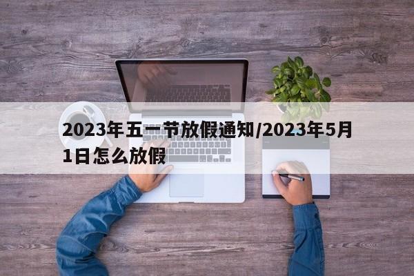2023年五一节放假通知/2023年5月1日怎么放假